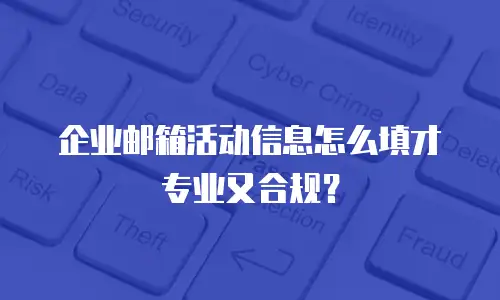 企业邮箱活动信息怎么填才专业又合规？