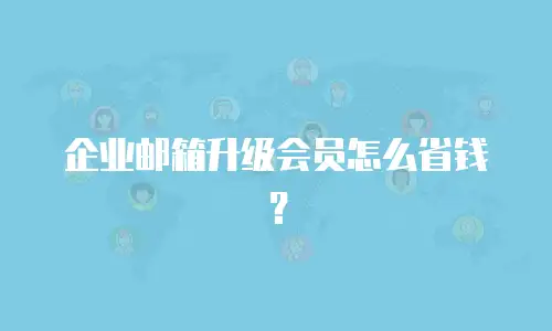 企业邮箱升级会员怎么省钱?