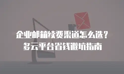 企业邮箱续费渠道怎么选？多云平台省钱避坑指南