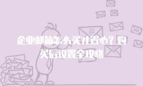 企业邮箱怎么买才省心?购买后设置全攻略