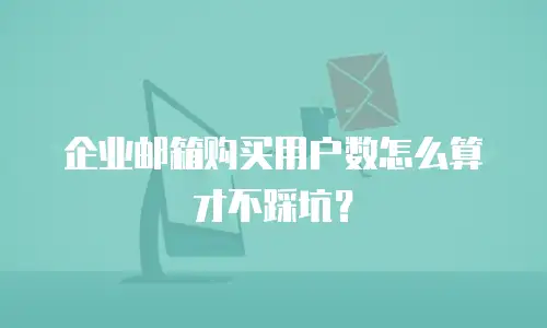 企业邮箱购买用户数怎么算才不踩坑？
