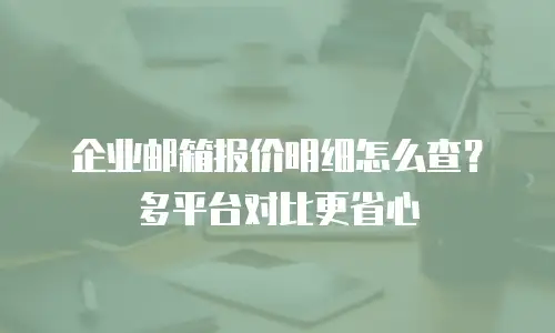 企业邮箱报价明细怎么查?多平台对比更省心