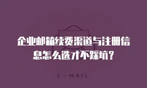 企业邮箱续费渠道与注册信息怎么选才不踩坑?