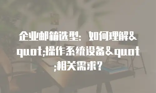企业邮箱选型：如何理解"操作系统设备"相关需求？