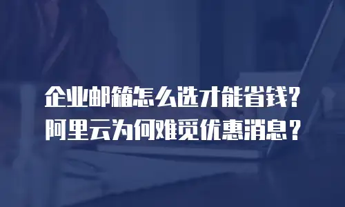 企业邮箱怎么选才能省钱？阿里云为何难觅优惠消息？