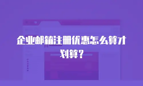 企业邮箱注册优惠怎么算才划算？
