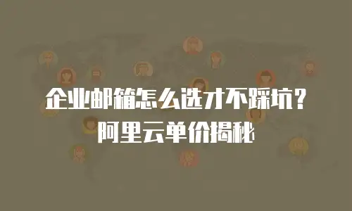 企业邮箱怎么选才不踩坑？阿里云单价揭秘
