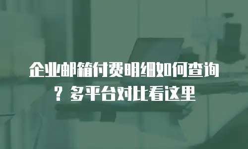 企业邮箱付费明细如何查询？多平台对比看这里