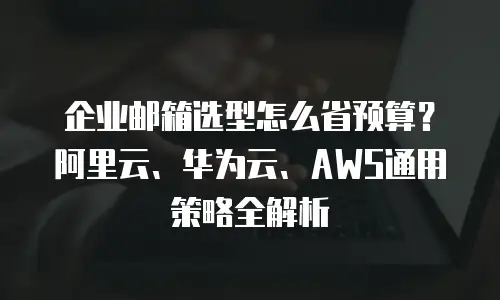 企业邮箱选型怎么省预算？阿里云、华为云、AWS通用策略全解析