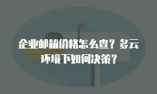 企业邮箱价格怎么查？多云环境下如何决策？