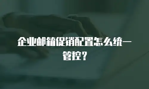 企业邮箱促销配置怎么统一管控?