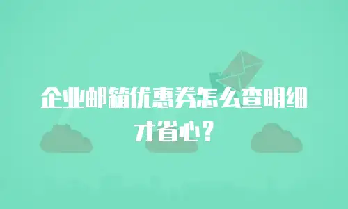企业邮箱优惠券怎么查明细才省心？