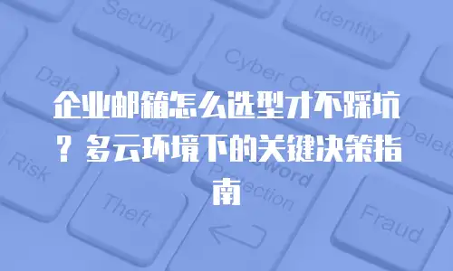 企业邮箱怎么选型才不踩坑？多云环境下的关键决策指南