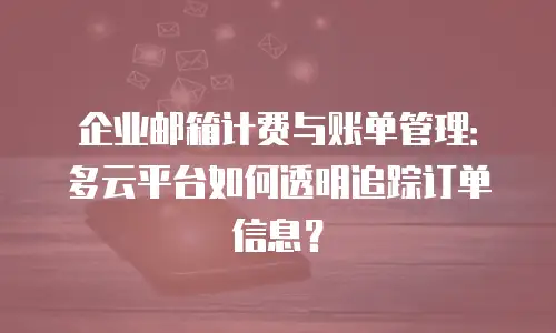 企业邮箱计费与账单管理：多云平台如何透明追踪订单信息？