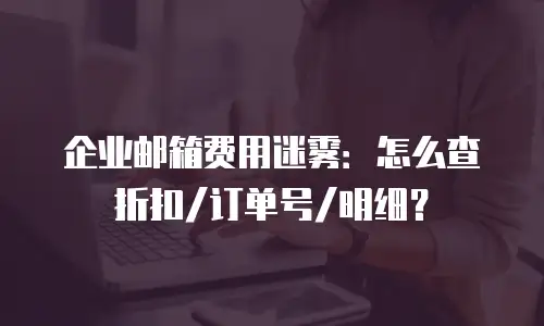 企业邮箱费用迷雾：怎么查折扣/订单号/明细？