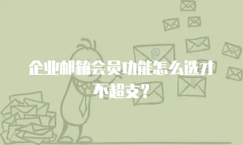 企业邮箱会员功能怎么选才不超支?