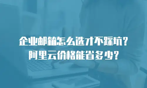 企业邮箱怎么选才不踩坑？阿里云价格能省多少？
