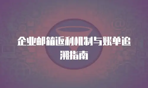 企业邮箱返利机制与账单追溯指南