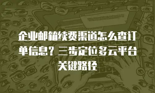 企业邮箱续费渠道怎么查订单信息?三步定位多云平台关键路径