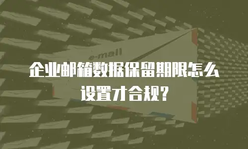 企业邮箱数据保留期限怎么设置才合规？