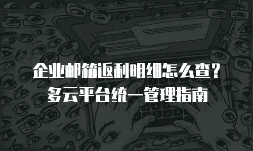 企业邮箱返利明细怎么查?多云平台统一管理指南