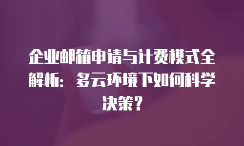 企业邮箱申请与计费模式全解析：多云环境下如何科学决策？
