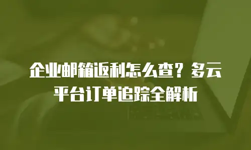 企业邮箱返利怎么查？多云平台订单追踪全解析