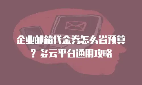 企业邮箱代金券怎么省预算?多云平台通用攻略