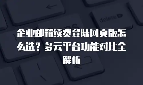 企业邮箱续费登陆网页版怎么选？多云平台功能对比全解析