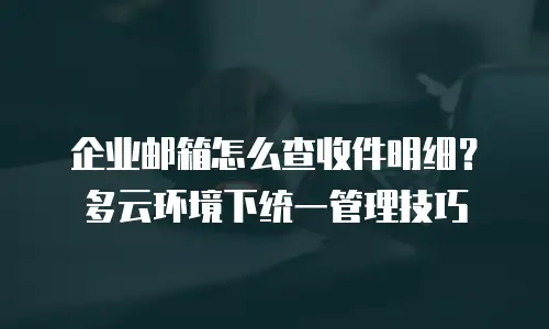 企业邮箱怎么查收件明细？多云环境下统一管理技巧