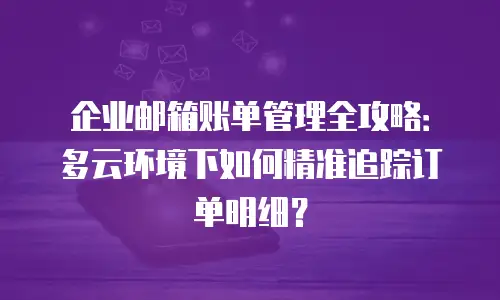 企业邮箱账单管理全攻略:多云环境下如何精准追踪订单明细?