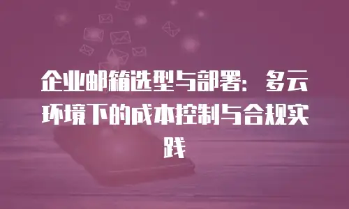 企业邮箱选型与部署：多云环境下的成本控制与合规实践
