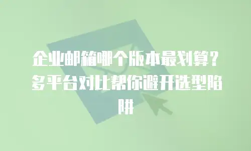 企业邮箱哪个版本最划算？多平台对比帮你避开选型陷阱