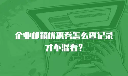 企业邮箱优惠券怎么查记录才不漏看?