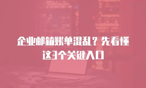 企业邮箱账单混乱？先看懂这3个关键入口