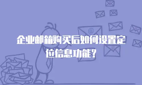 企业邮箱购买后如何设置定位信息功能?
