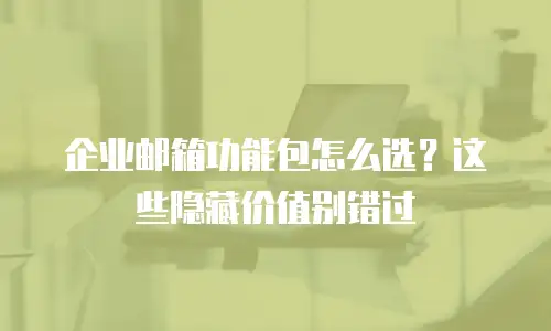 企业邮箱功能包怎么选？这些隐藏价值别错过