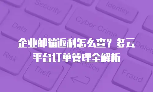 企业邮箱返利怎么查？多云平台订单管理全解析