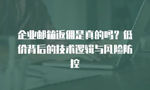 企业邮箱返佣是真的吗？低价背后的技术逻辑与风险防控