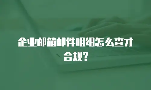 企业邮箱邮件明细怎么查才合规？