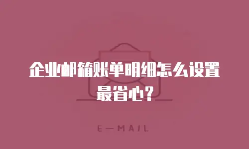 企业邮箱账单明细怎么设置最省心？