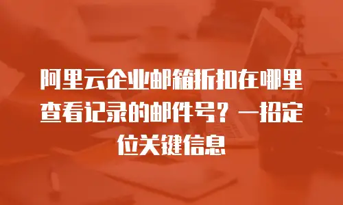 阿里云企业邮箱折扣在哪里查看记录的邮件号？一招定位关键信息
