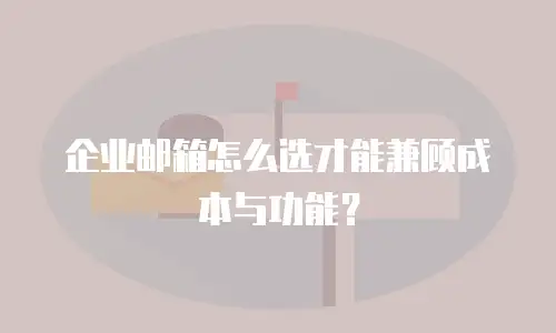 企业邮箱怎么选才能兼顾成本与功能？