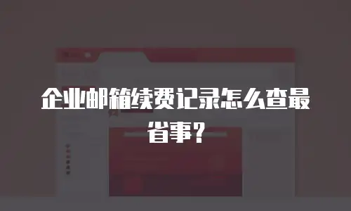 企业邮箱续费记录怎么查最省事？