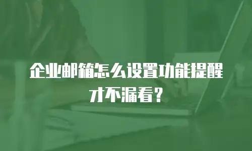 企业邮箱怎么设置功能提醒才不漏看？