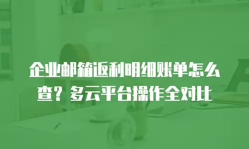 企业邮箱返利明细账单怎么查？多云平台操作全对比