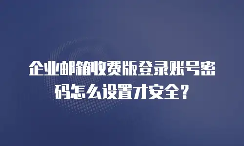 企业邮箱收费版登录账号密码怎么设置才安全?