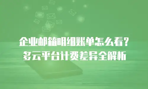 企业邮箱明细账单怎么看?多云平台计费差异全解析