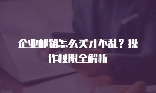 企业邮箱怎么买才不乱?操作权限全解析