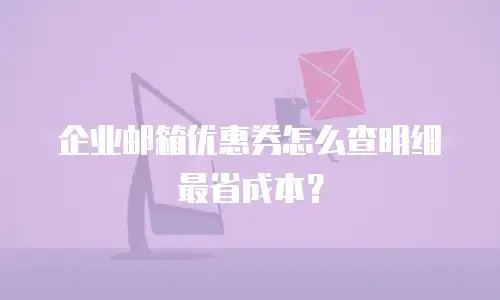 企业邮箱优惠券怎么查明细最省成本？